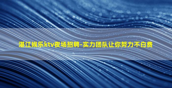 湛江娱乐ktv夜场招聘-实力团队让你努力不白费